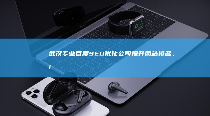 武汉专业百度SEO优化公司：提升网站排名，塑造品牌形象